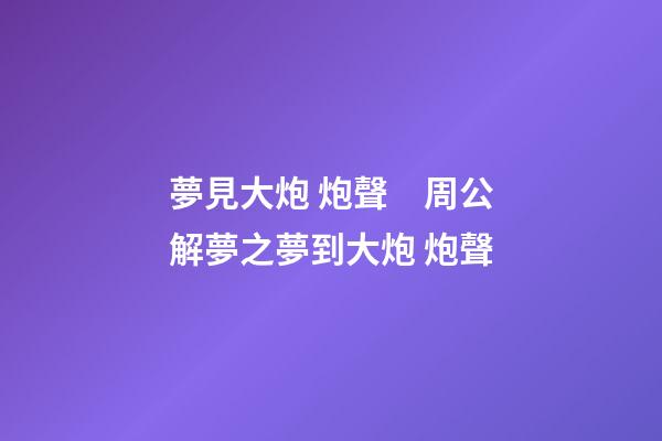 夢見大炮 炮聲　周公解夢之夢到大炮 炮聲